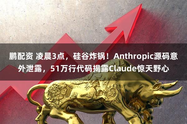 鹏配资 凌晨3点，硅谷炸锅！Anthropic源码意外泄露，51万行代码揭露Claude惊天野心
